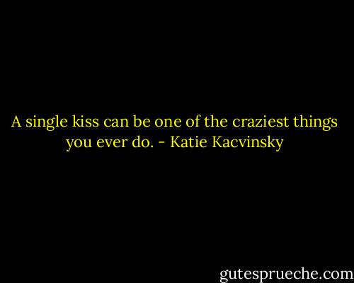 A single kiss can be one of the craziest things you ever do. - Katie Kacvinsky