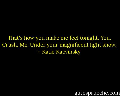 That's how you make me feel tonight. You. Crush. Me. Under your magnificent light show. - Katie Kacvinsky