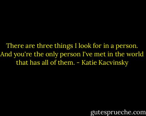 There are three things I look for in a person. And you're the only person I've met in the world that has all of them. - Katie Kacvinsky