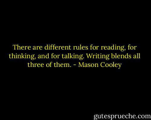 There are different rules for reading, for thinking, and for talking. Writing blends all three of them. - Mason Cooley