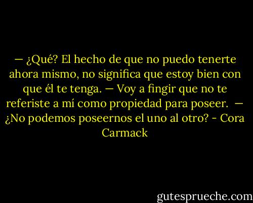 — ¿Qué? El hecho de que no puedo tenerte ahora mismo, no significa que estoy bien con que él te tenga.<br />— Voy a fingir que no te referiste a mí como propiedad para poseer. <br />— ¿No podemos poseernos el uno al otro? - Cora Carmack