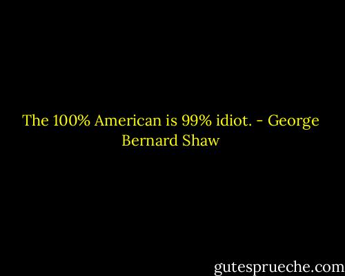 The 100% American is 99% idiot. - George Bernard Shaw