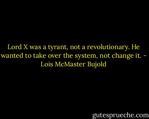 Lord X was a tyrant, not a revolutionary. He wanted to take over the system, not change it. - Lois McMaster Bujold
