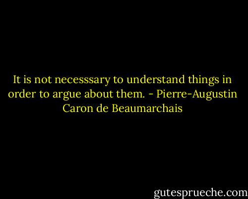 It is not necesssary to understand things in order to argue about them. - Pierre-Augustin Caron de Beaumarchais