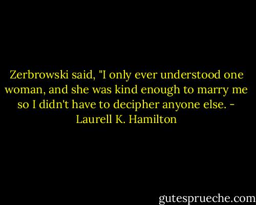Zerbrowski said, "I only ever understood one woman, and she was kind enough to marry me so I didn't have to decipher anyone else. - Laurell K. Hamilton