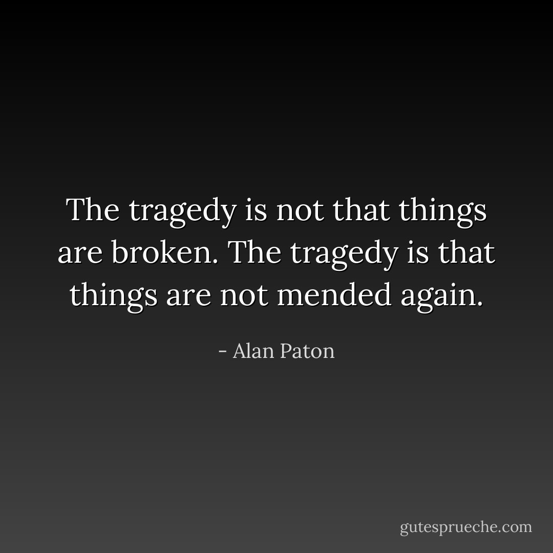 The tragedy is not that things are broken. The tragedy is that things are not mended again. - Alan Paton