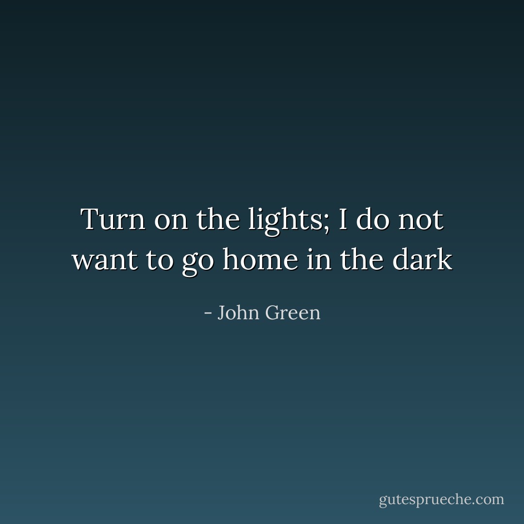 Turn on the lights; I do not want to go home in the dark - John Green