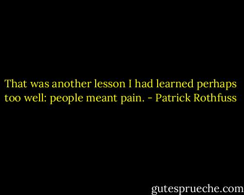 That was another lesson I had learned perhaps too well: people meant pain. - Patrick Rothfuss