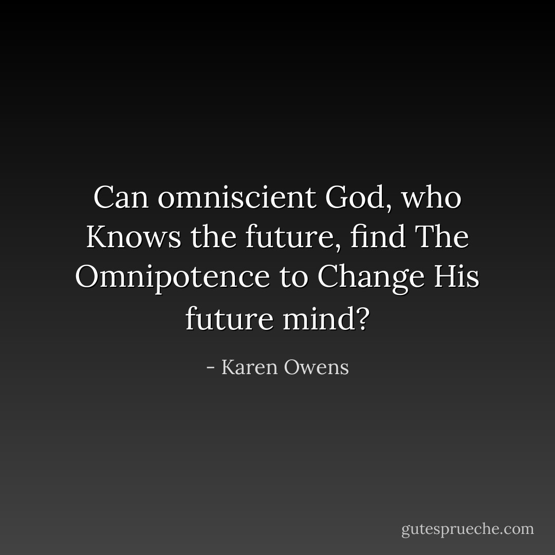 Can omniscient God, who<br />Knows the future, find<br />The Omnipotence to<br />Change His future mind? - Karen Owens