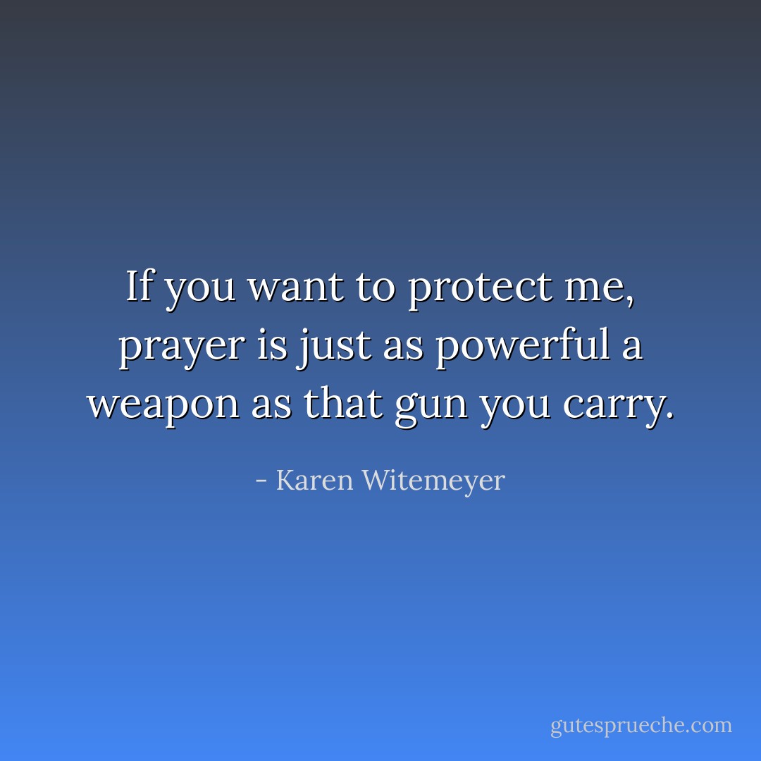 If you want to protect me, prayer is just as powerful a weapon as that gun you carry. - Karen Witemeyer
