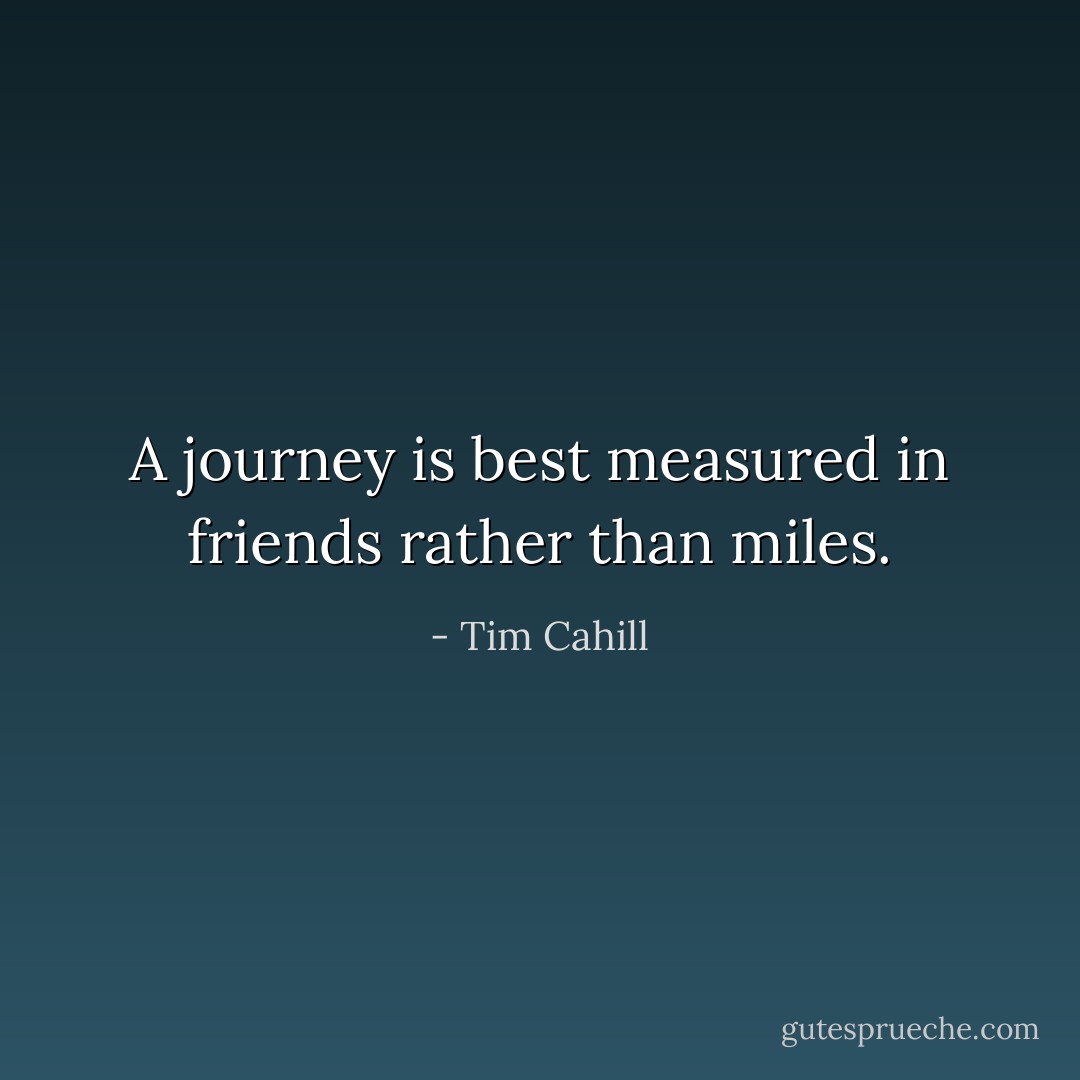 A journey is best measured in friends rather than miles. - Tim Cahill