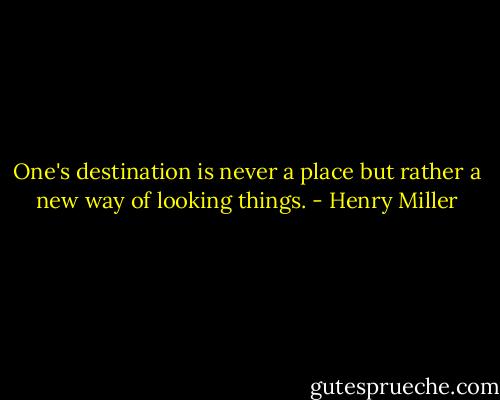 One's destination is never a place but rather a new way of looking things. - Henry Miller