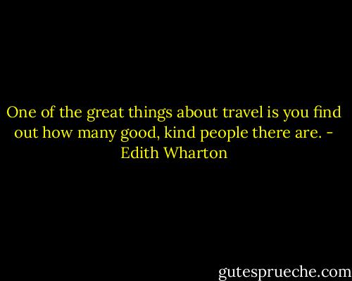 One of the great things about travel is you find out how many good, kind people there are. - Edith Wharton