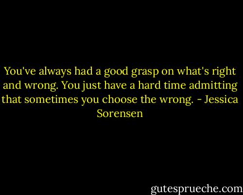 You've always had a good grasp on what's right and wrong. You just have a hard time admitting that sometimes you choose the wrong. - Jessica Sorensen