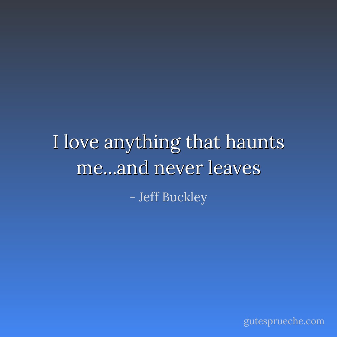 I love anything that haunts me...and never leaves - Jeff Buckley