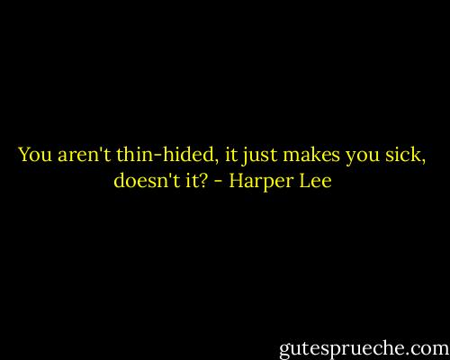 You aren't thin-hided, it just makes you sick, doesn't it? - Harper Lee