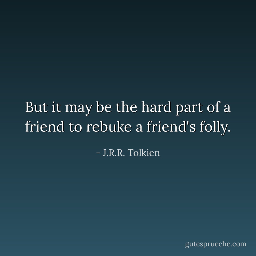 But it may be the hard part of a friend to rebuke a friend's folly. - J.R.R. Tolkien