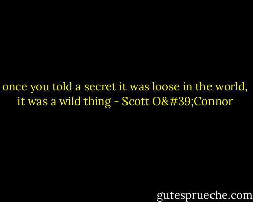 once you told a secret it was loose in the world, it was a wild thing - Scott O'Connor