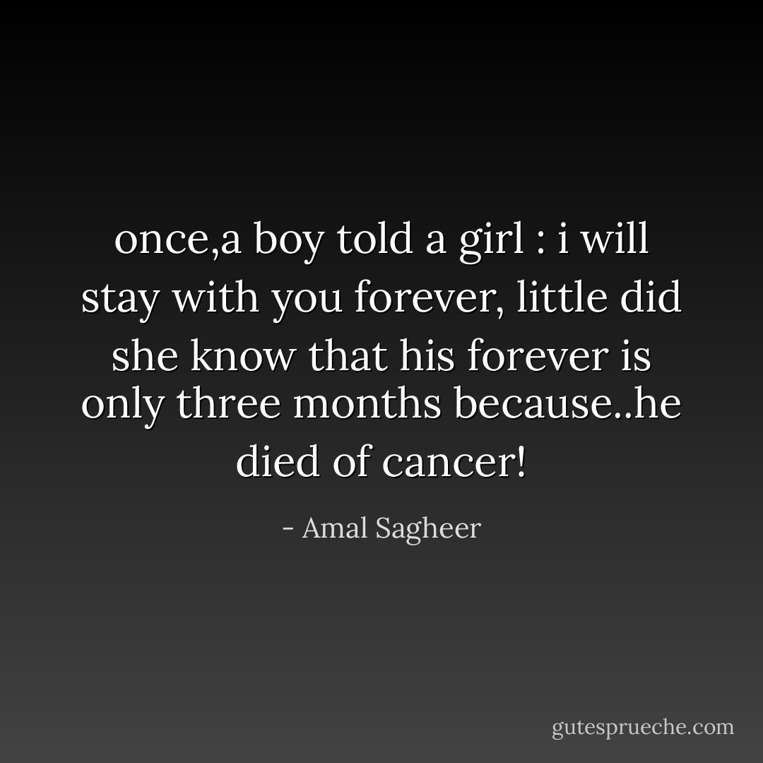 once,a boy told a girl : i will stay with you forever, little did she know that his forever is only three months because..he died of cancer! - Amal Sagheer