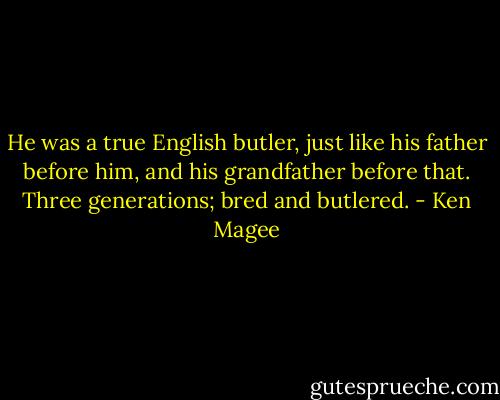 He was a true English butler, just like his father before him, and his grandfather before that. Three generations; bred and butlered. - Ken Magee