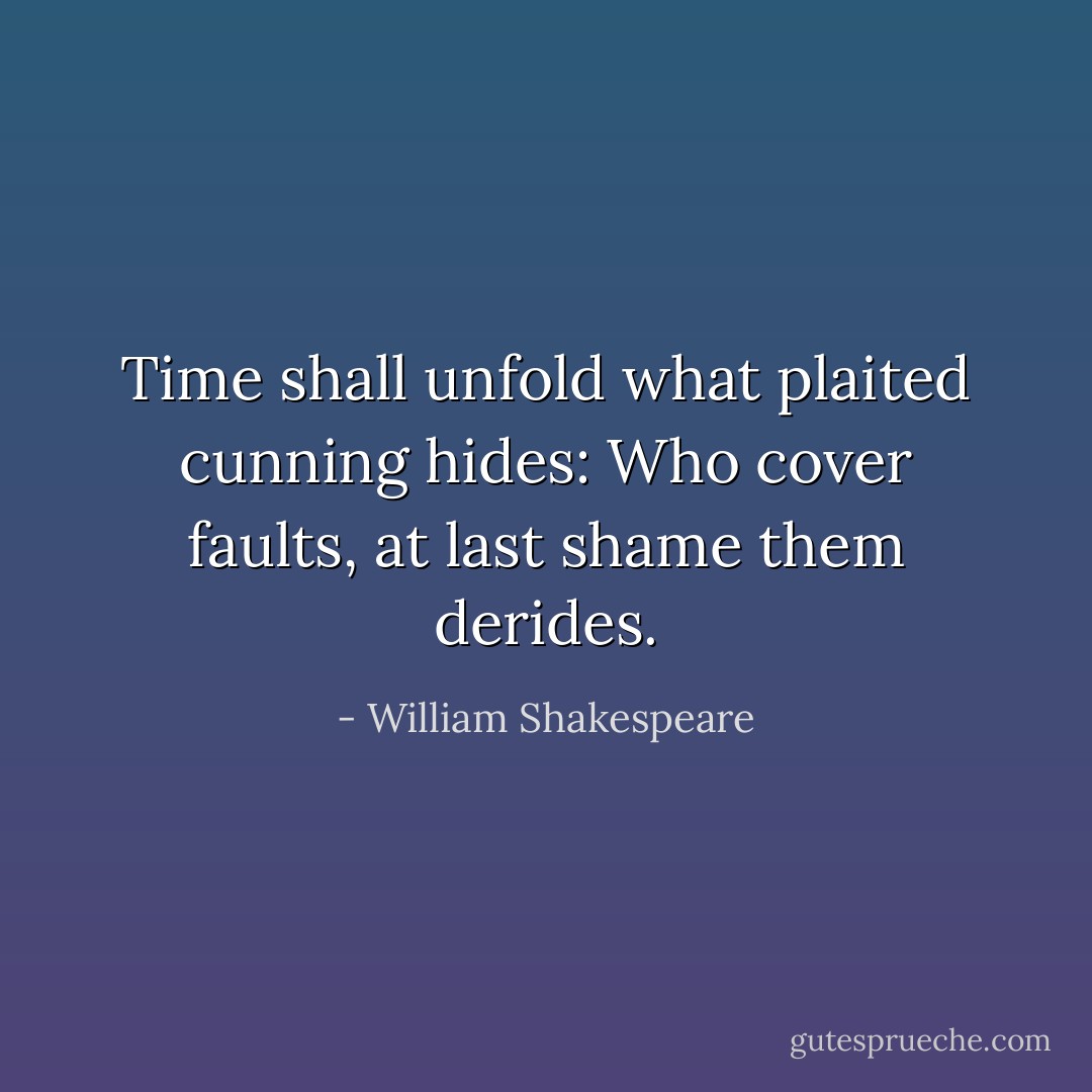 Time shall unfold what plaited cunning hides:<br />Who cover faults, at last shame them derides. - William Shakespeare