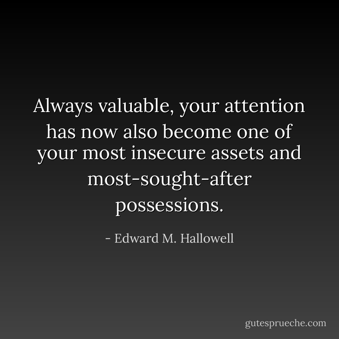 Always valuable, your attention has now also become one of your most insecure assets and most-sought-after possessions. - Edward M. Hallowell