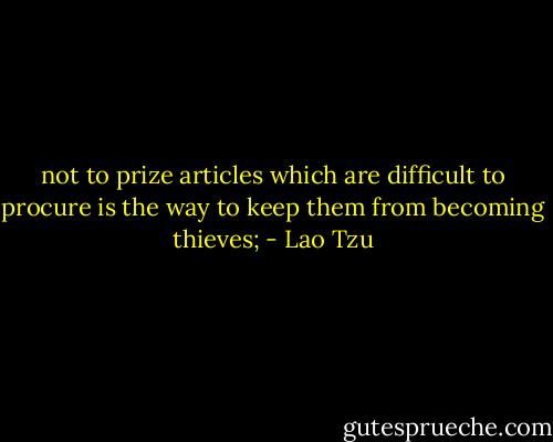 not to prize articles which are difficult to procure is the way to keep them from becoming thieves; - Lao Tzu