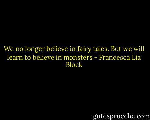 We no longer believe in fairy tales. But we will learn to believe in monsters - Francesca Lia Block