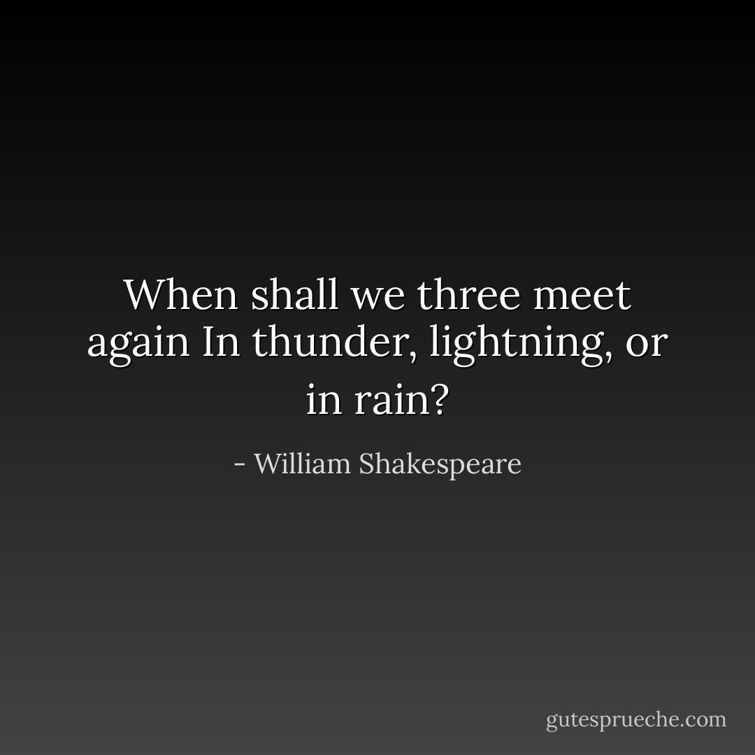 When shall we three meet again<br />In thunder, lightning, or in rain? - William Shakespeare
