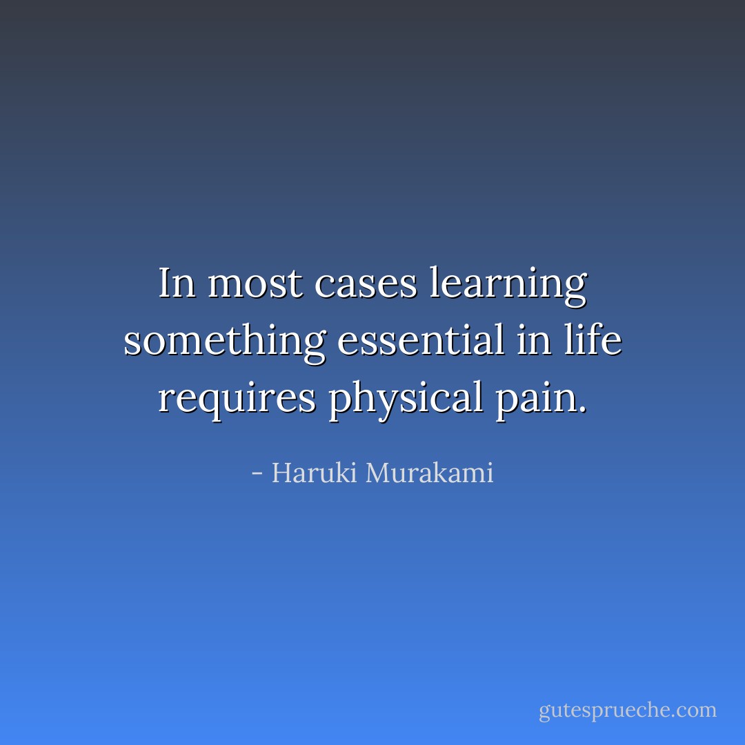 In most cases learning something essential in life requires physical pain. - Haruki Murakami