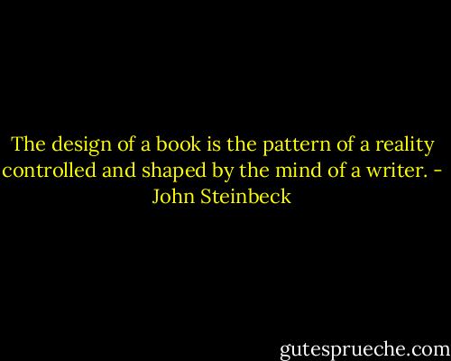 The design of a book is the pattern of a reality controlled and shaped by the mind of a writer. - John Steinbeck