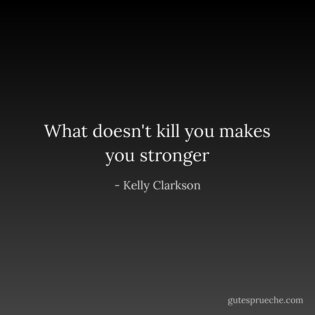 What doesn't kill you makes you stronger - Kelly Clarkson