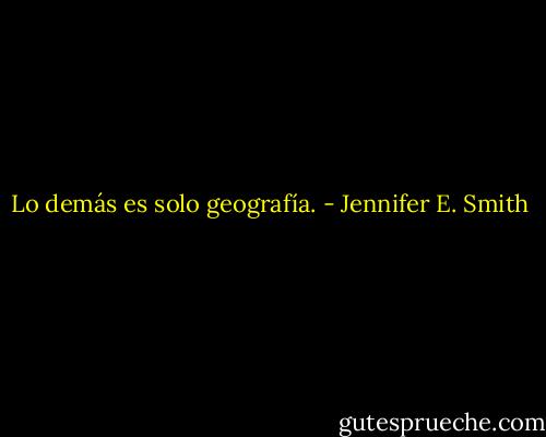 Lo demás es solo geografía. - Jennifer E. Smith