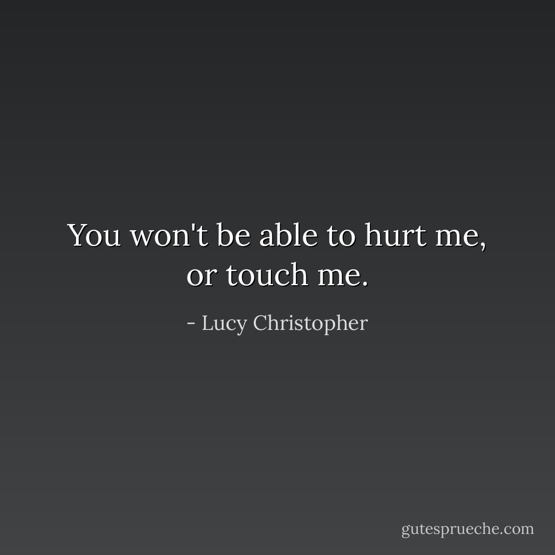 You won't be able to hurt me, or touch me. - Lucy Christopher