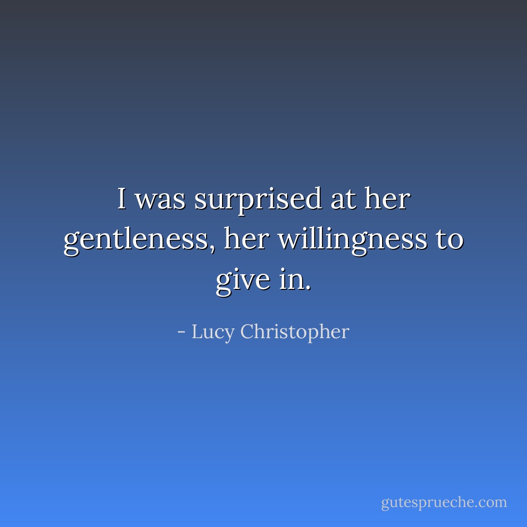 I was surprised at her gentleness, her willingness to give in. - Lucy Christopher