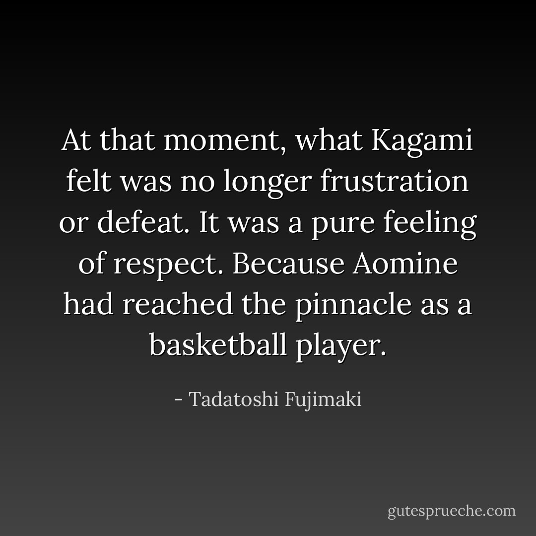 At that moment, what Kagami felt was no longer frustration or defeat. It was a pure feeling of respect. Because Aomine had reached the pinnacle as a basketball player. - Tadatoshi Fujimaki