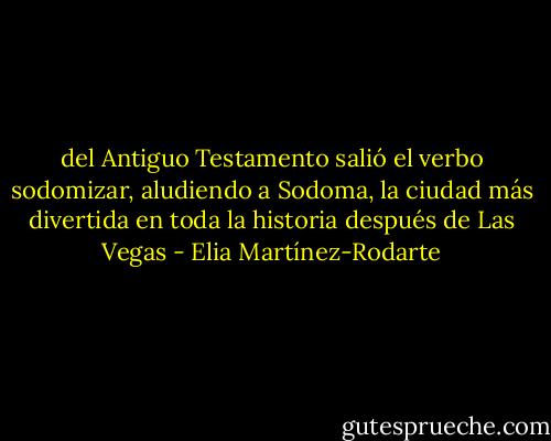 del Antiguo Testamento salió el verbo sodomizar, aludiendo a Sodoma, la ciudad más divertida en toda la historia después de Las Vegas - Elia Martínez-Rodarte