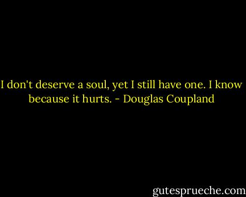 I don't deserve a soul, yet I still have one. I know because it hurts. - Douglas Coupland