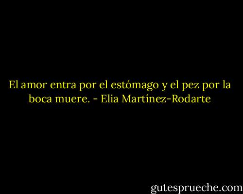 El amor entra por el estómago y el pez por la boca muere. - Elia Martínez-Rodarte