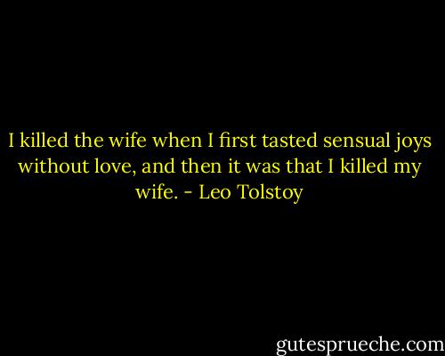 I killed the wife when I first tasted sensual joys without love, and then it was that I killed my wife. - Leo Tolstoy