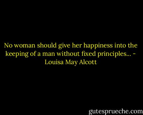 No woman should give her happiness into the keeping of a man without fixed principles... - Louisa May Alcott