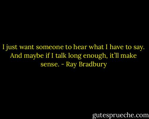 I just want someone to hear what I have to say. And maybe if I talk long enough, it’ll make sense. - Ray Bradbury