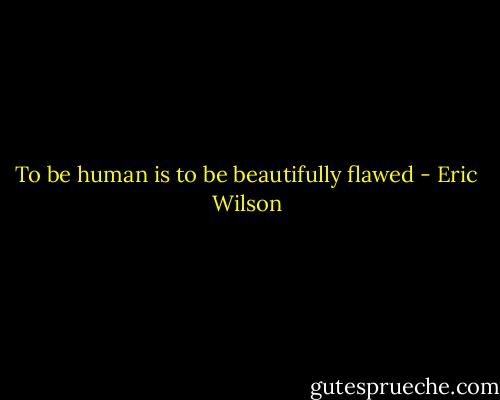 To be human is to be beautifully flawed - Eric Wilson