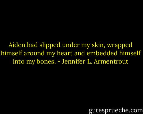 Aiden had slipped under my skin, wrapped himself around my heart and embedded himself into my bones. - Jennifer L. Armentrout