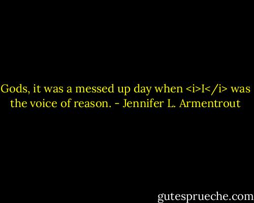 Gods, it was a messed up day when <i>I</i> was the voice of reason. - Jennifer L. Armentrout