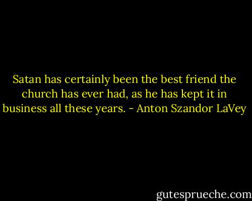 Satan has certainly been the best friend the church has ever had, as he has kept it in business all these years. - Anton Szandor LaVey