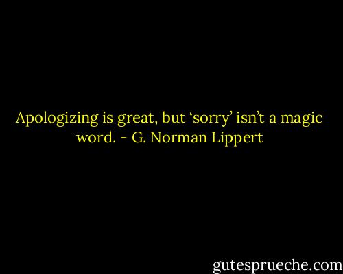 Apologizing is great, but ‘sorry’ isn’t a magic word. - G. Norman Lippert