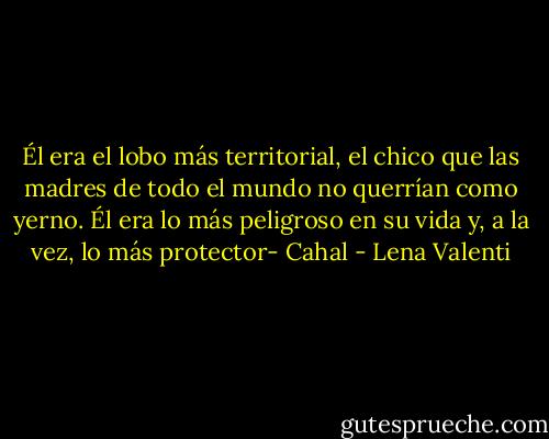 Él era el lobo más territorial, el chico que las madres de todo el mundo no querrían como yerno. Él era lo más peligroso en su vida y, a la vez, lo más protector- Cahal - Lena Valenti