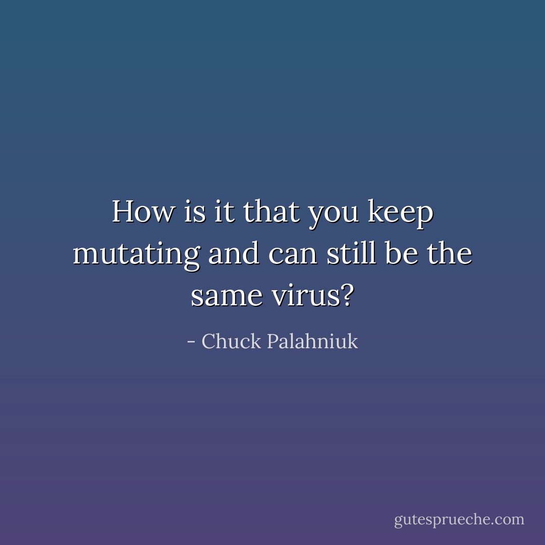 How is it that you keep mutating and can still be the same virus? - Chuck Palahniuk