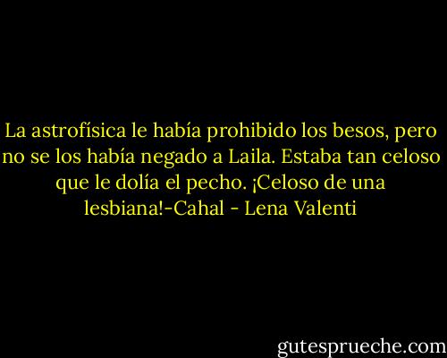 La astrofísica le había prohibido los besos, pero no se los había negado a<br />Laila. Estaba tan celoso que le dolía el pecho. ¡Celoso de una lesbiana!-Cahal - Lena Valenti